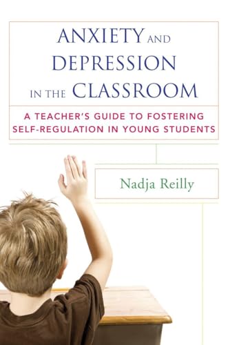 Anxiety and Depression in the Classroom: A Teachers Guide to Fostering Self-Regulation in Young Students
