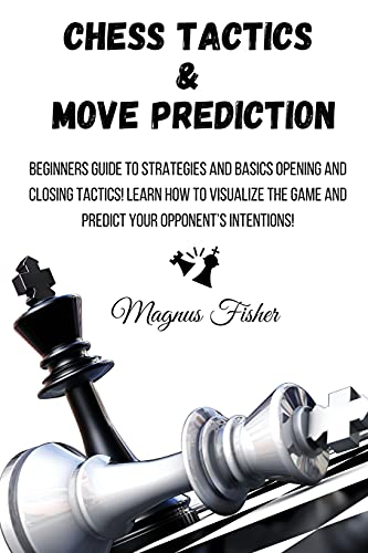 Chess Tactics and Move Prediction : Beginners Guide to Strategies and Basics Opening and Closing Tactics! Learn How to Visualize the Game and Predict Your Opponent's Intentions! : 1