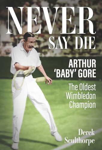 Never Say Die : Arthur 'Baby' Gore, the Oldest Wimbledon Champion