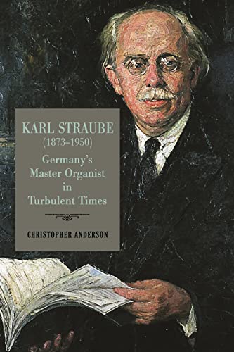 Karl Straube (1873-1950): Germanys Master Organist in Turbulent Times