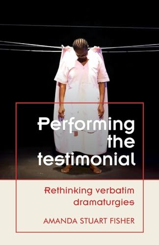 Performing the Testimonial: Rethinking Verbatim Dramaturgies (Theatre: Theory – Practice – Performance)