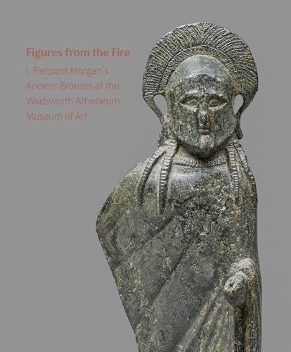 Figures from the Fire: J. Pierpont Morgan's Ancient Bronzes at the Wadsworth Atheneum Museum of Art