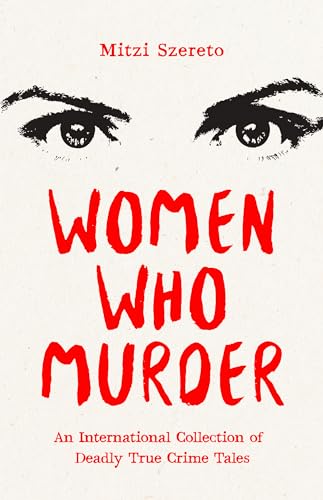 Women Who Murder : An International Collection of Deadly True Crime Tales