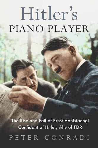 Hitler's Piano Player: The Rise and Fall of Ernst Hanfstaengl - Confidant of Hitler, Ally of Roosevelt