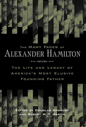 The Many Faces of Alexander Hamilton: The Life and Legacy of Americas Most Elusive Founding Father