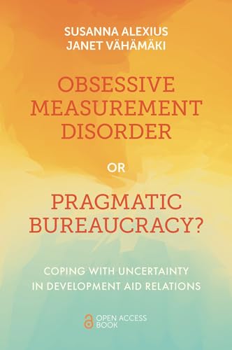 Obsessive Measurement Disorder or Pragmatic Bureaucracy? : Coping with Uncertainty in Development Aid Relations