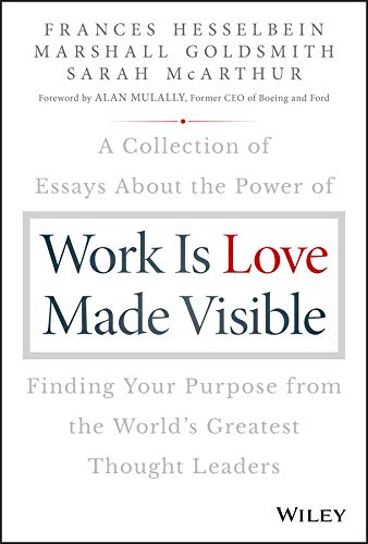 Work is Love Made Visible: A Collection of Essays About the Power of Finding Your Purpose From the World′s Greatest Thought Leaders