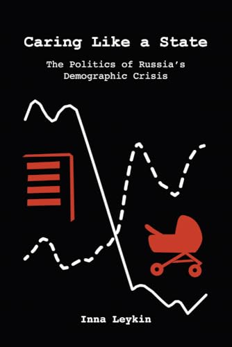 Caring Like a State : The Politics of Russia's Demographic Crisis
