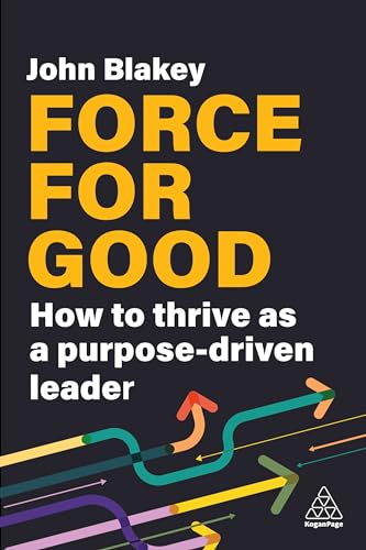 Force for Good : How to Thrive as a Purpose-Driven Leader