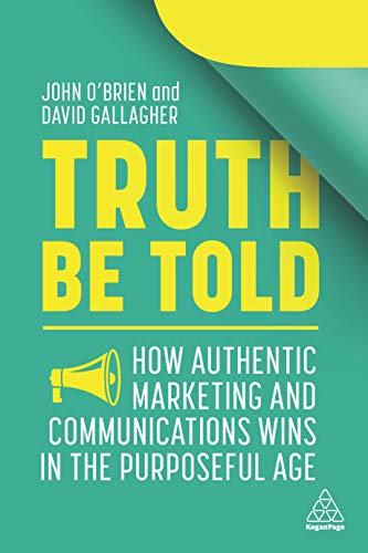 Truth Be Told : How Authentic Marketing and Communications Wins in the Purposeful Age