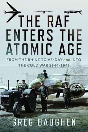The RAF Enters the Atomic Age : From the Rhine to VE-Day and into the Cold War, 1944-1949
