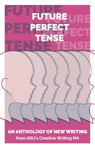 Future Perfect Tense : An Anthology of New Writing from ARU's Creative Writing MA