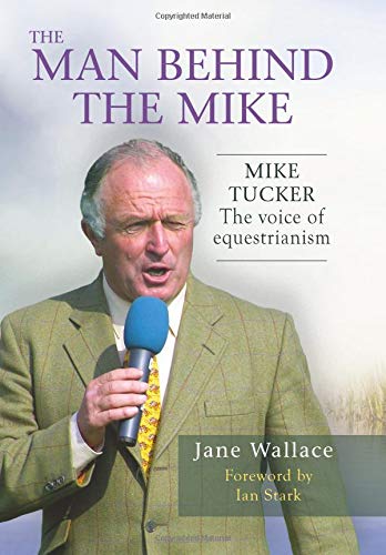 The Man Behind The Mike: The official biography of Mike Tucker, 'The Voice of Equestrianism'