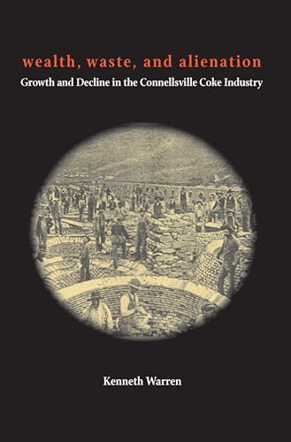 Wealth, Waste, and Alienation : Growth and Decline in the Connellsville Coke Industry