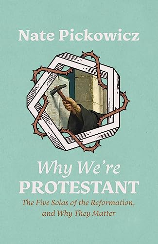 Why We’re Protestant: The Five Solas of the Reformation, and Why They Matter