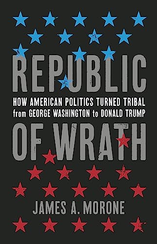 Republic of Wrath : How American Politics Turned Tribal, From George Washington to Donald Trump