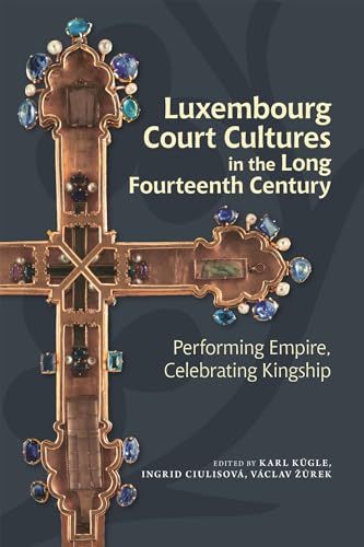 Luxembourg Court Cultures in the Long Fourteenth Century : Performing Empire, Celebrating Kingship