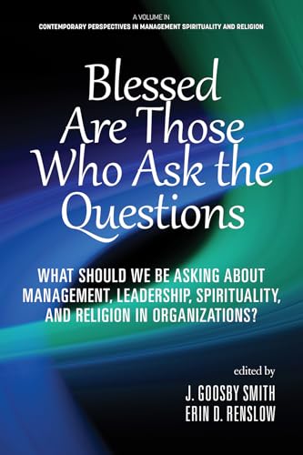 Blessed are Those Who Ask the Questions : What Should We Be Asking About Management, Leadership, Spirituality, and Religion in Organizations?