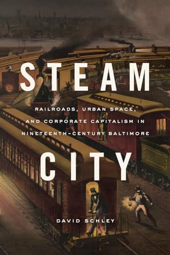 Steam City : Railroads, Urban Space, and Corporate Capitalism in Nineteenth-Century Baltimore