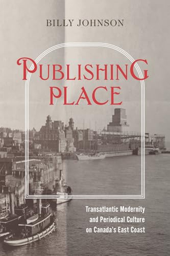 Publishing Place : Transatlantic Modernity and Periodical Culture on Canada's East Coast