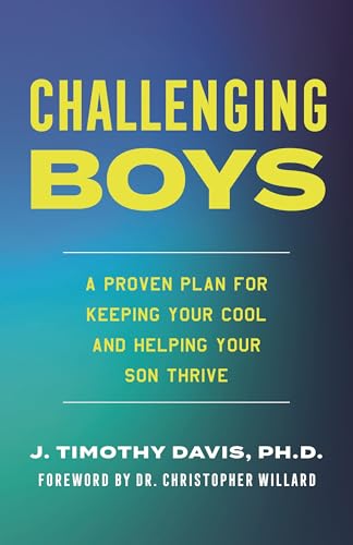 Challenging Boys : A Proven Plan for Keeping Your Cool and Helping Your Son Thrive