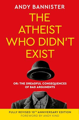 The Atheist Who Didn't Exist (Fully Revised 10th Anniversary Edition) : Or the dreadful consequences of bad arguments