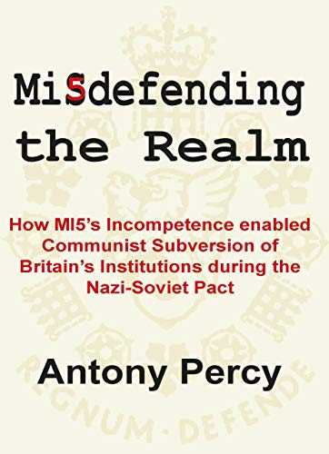 Misdefending the Realm : How MI5's incompetence enabled Communist Subversion of Britain's Institutions during the Nazi-Soviet Pact