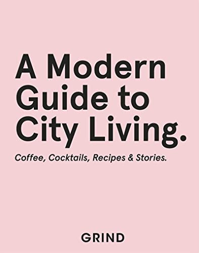 Grind: A Modern Guide to City Living - Coffee, Cocktails, Recipes & Stories