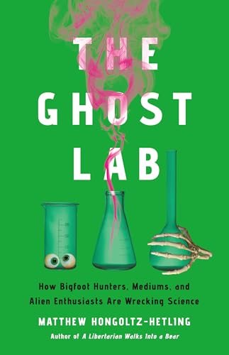 The Ghost Lab : How Bigfoot Hunters, Mediums, and Alien Enthusiasts Are Wrecking Science