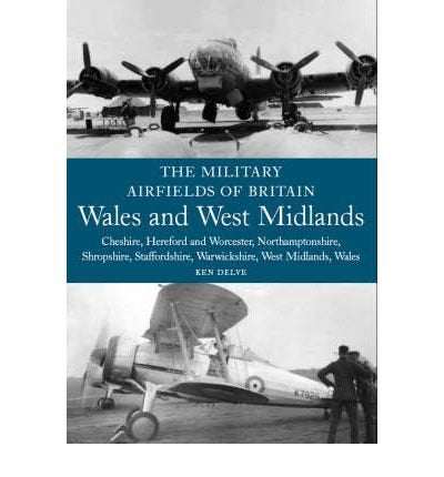 The Military Airfields of Britain: Wales and West Midlands : Cheshire, Hereford & Worcester, Northamptonshire, Shropshire, Staffordshire, Warwickshire, West Midlands and Wales