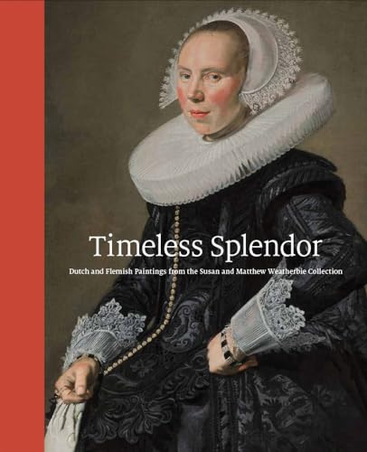 Timeless Splendor : Dutch and Flemish Paintings from the Susan and Matthew Weatherbie Collection