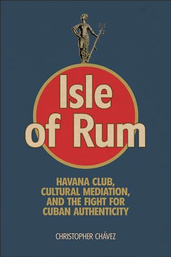 Isle of Rum : Havana Club, Cultural Mediation, and the Fight for Cuban Authenticity