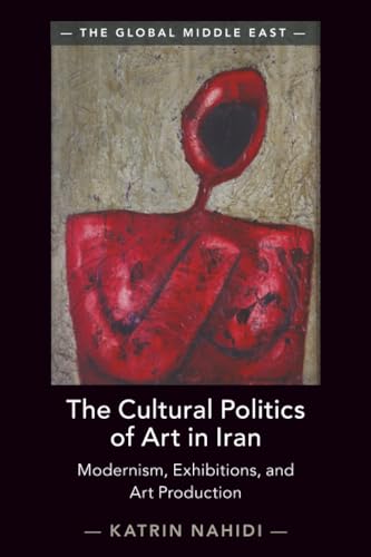 The Cultural Politics of Art in Iran : Modernism, Exhibitions, and Art Production
