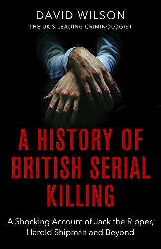 A History Of British Serial Killing: The Shocking Account of Jack the Ripper, Harold Shipman and Beyond (The Books of Babel)