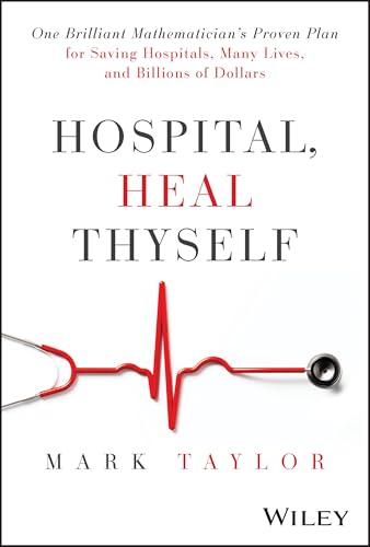 Hospital, Heal Thyself : One Brilliant Mathematician's Proven Plan for Saving Hospitals, Many Lives, and Billions of Dollars