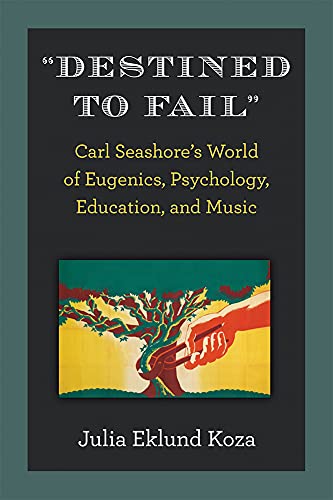 "Destined to Fail" : Carl Seashore's World of Eugenics, Psychology, Education, and Music