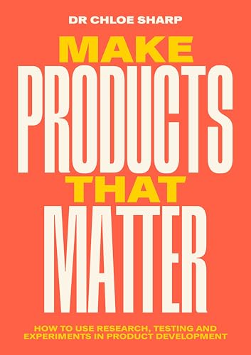 Make Products That Matter: How to use research, testing and experiments in product development: A practical guide to understanding customer and user needs