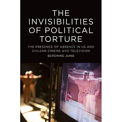 The The Invisibilities of Political Torture : The Presence of Absence in US and Chilean Cinema and Television