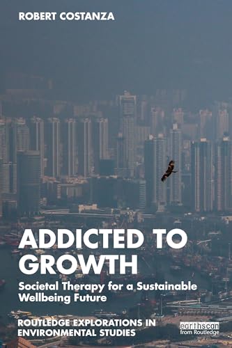 Addicted to Growth: Societal Therapy for a Sustainable Wellbeing Future (Routledge Explorations in Environmental Studies)