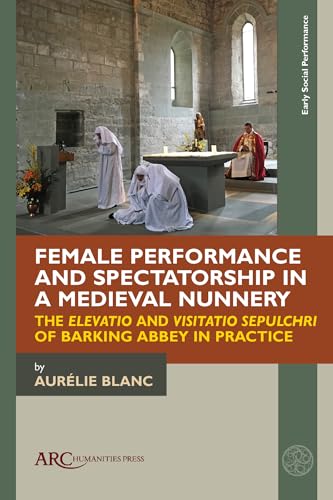 Female Performance and Spectatorship in a Medieval Nunnery : The "Elevatio" and "Visitatio sepulchri" of Barking Abbey in Practice