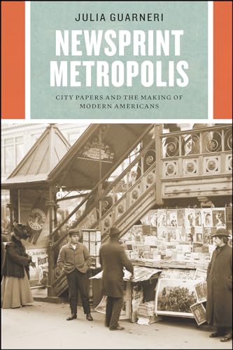 Newsprint Metropolis: City Papers and the Making of Modern Americans (Historical Studies of Urban America)