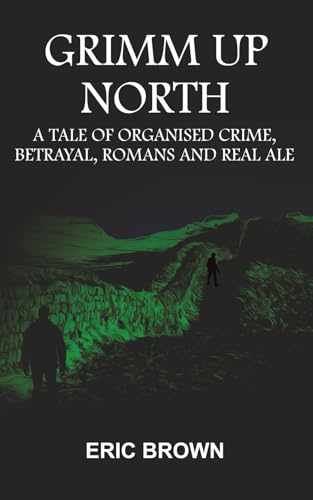Grimm Up North : A TALE OF ORGANISED CRIME, BETRAYAL, ROMANS AND REAL ALE
