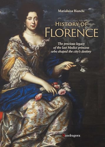 History of Florence : The Precious Legacy of the Last Medici Princess who Shaped the City’s Destiny