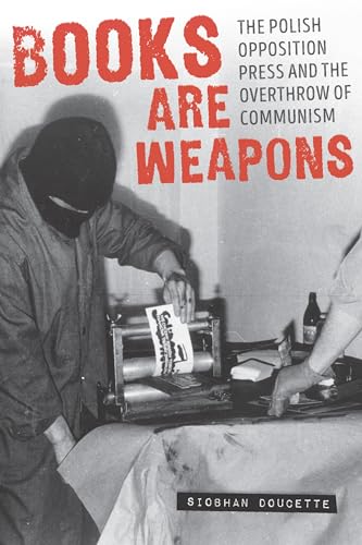Books Are Weapons : The Polish Opposition Press and the Overthrow of Communism