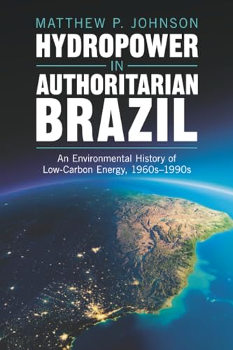 Hydropower in Authoritarian Brazil : An Environmental History of Low-Carbon Energy, 1960s–90s