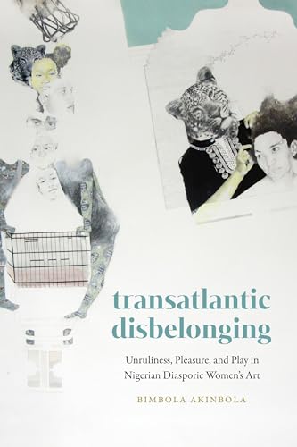 Transatlantic Disbelonging : Unruliness, Pleasure, and Play in Nigerian Diasporic Women's Art
