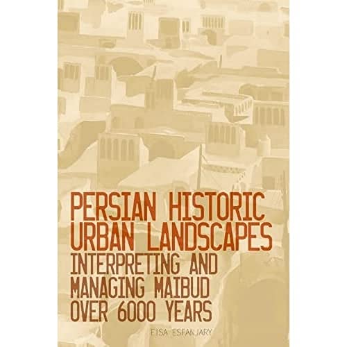 Persian Historic Urban Landscapes : Interpreting and Managing Maibud Over 6000 Years