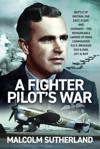A Fighter Pilot’s War : Battle of Britain, Far East, D-Day, & Germany - The Remarkable Career of Wing Commander R.E.P. Brooker DSO & Bar, DFC & Bar