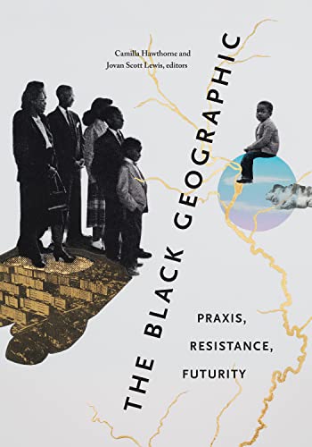 The Black Geographic : Praxis, Resistance, Futurity