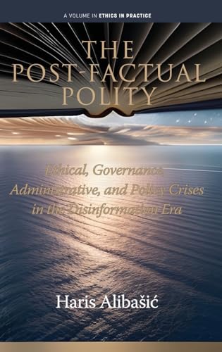 The Post-Factual Polity : Ethical, Governance, Administrative,and Policy Crises in the Disinformation Era